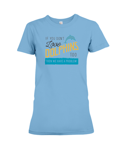 If You Dont Love Dolphins Too Then We Have A Problem! Statement T-Shirt - Ocean Blue / S - Clothing dolphins womens t-shirts