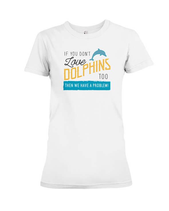 If You Dont Love Dolphins Too Then We Have A Problem! Statement T-Shirt - White / S - Clothing dolphins womens t-shirts
