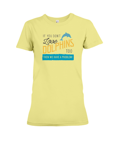 If You Dont Love Dolphins Too Then We Have A Problem! Statement T-Shirt - Yellow / S - Clothing dolphins womens t-shirts