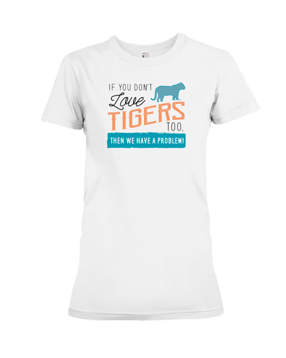 If You Dont Love Tigers Too Then We Have A Problem! Statement T-Shirt - White / S - Clothing tigers womens t-shirts