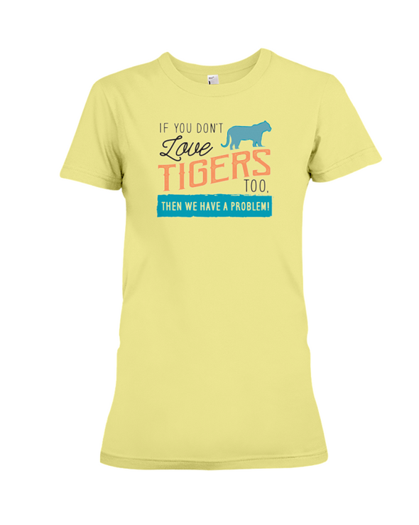 If You Dont Love Tigers Too Then We Have A Problem! Statement T-Shirt - Yellow / S - Clothing tigers womens t-shirts